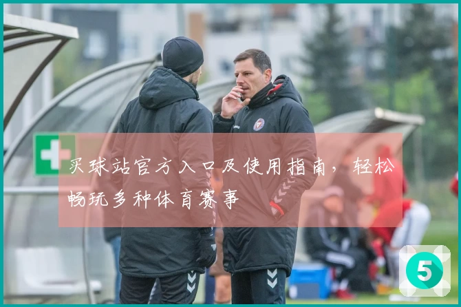 买球站官方入口及使用指南，轻松畅玩多种体育赛事