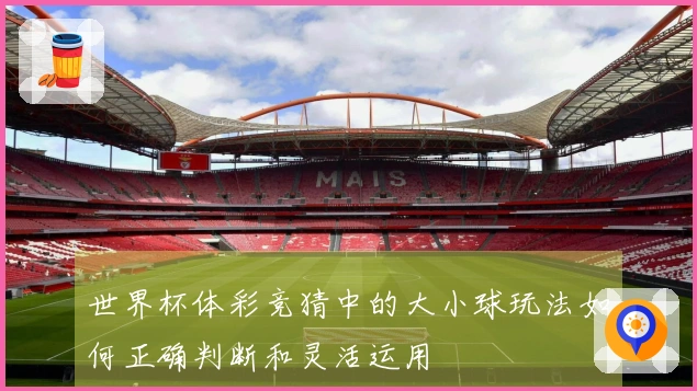 世界杯体彩竞猜中的大小球玩法如何正确判断和灵活运用