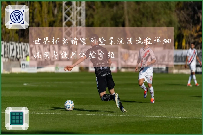 世界杯竞猜官网登录注册流程详细说明与使用体验介绍