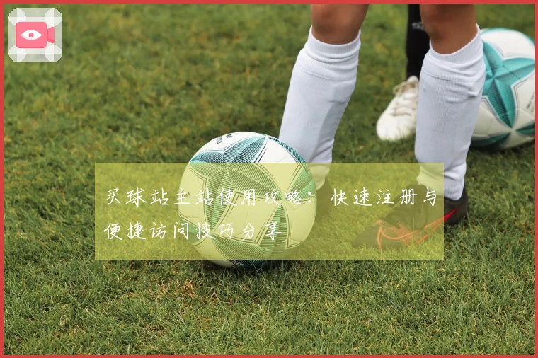 买球站主站使用攻略：快速注册与便捷访问技巧分享