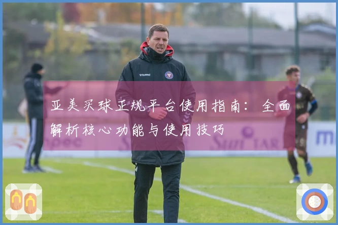 亚美买球正规平台使用指南:全面解析核心功能与使用技巧