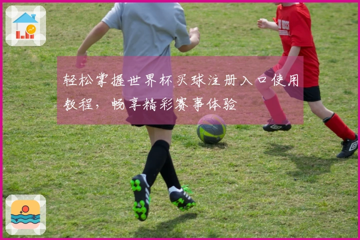 轻松掌握世界杯买球注册入口使用教程，畅享精彩赛事体验