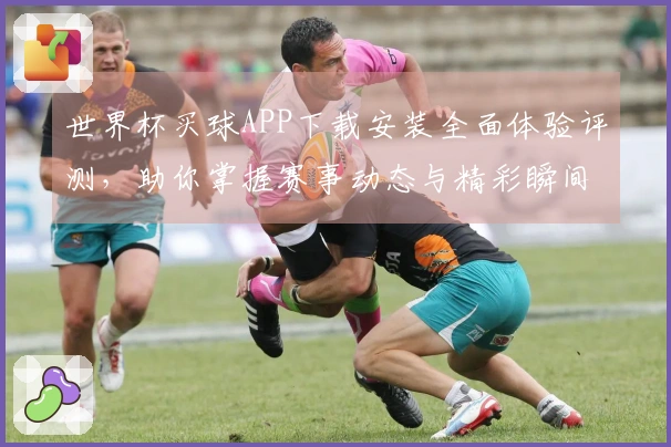 世界杯买球APP下载安装全面体验评测，助你掌握赛事动态与精彩瞬间