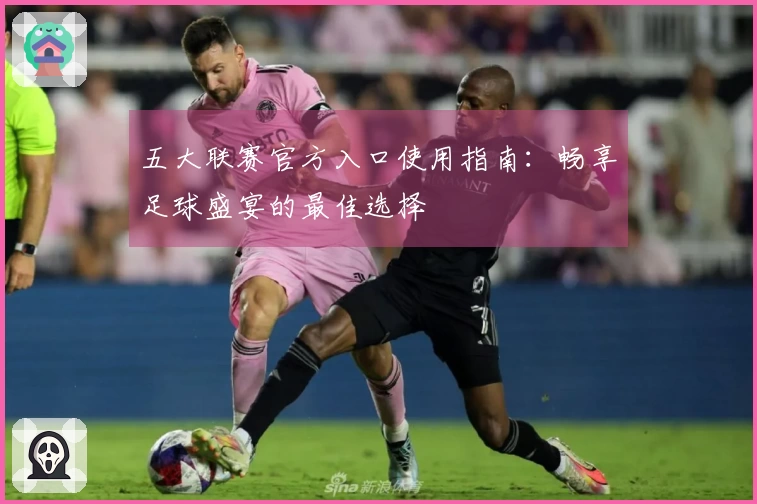 五大联赛官方入口使用指南：畅享足球盛宴的最佳选择