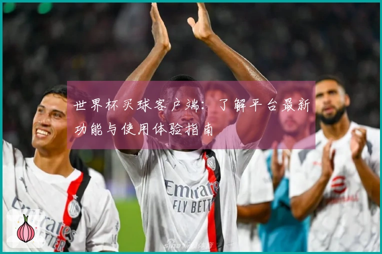 世界杯买球客户端：了解平台最新功能与使用体验指南