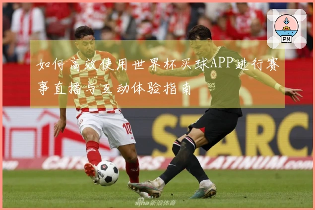 如何高效使用世界杯买球APP进行赛事直播与互动体验指南