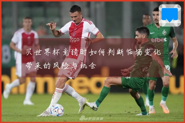 买世界杯竞猜时如何判断临场变化带来的风险与机会