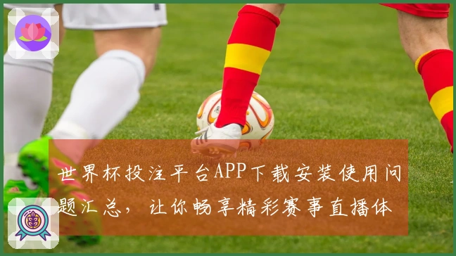 世界杯投注平台APP下载安装使用问题汇总，让你畅享精彩赛事直播体验