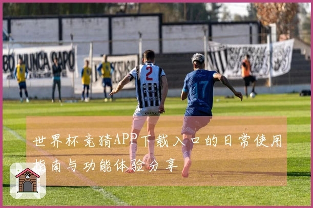 世界杯竞猜APP下载入口的日常使用指南与功能体验分享