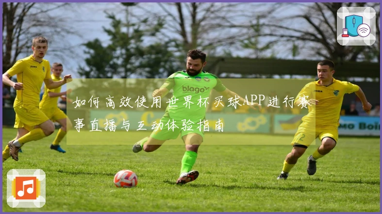 如何高效使用世界杯买球APP进行赛事直播与互动体验指南