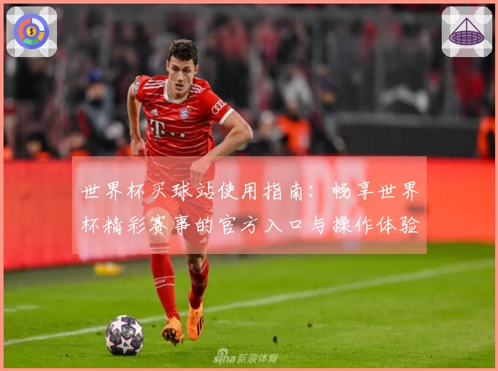 世界杯买球站使用指南：畅享世界杯精彩赛事的官方入口与操作体验