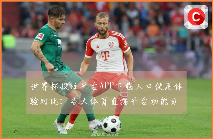 世界杯投注平台APP下载入口使用体验对比：各大体育直播平台功能分析与推荐