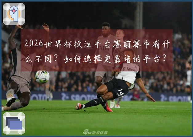 2026世界杯投注平台赛前赛中有什么不同？如何选择更靠谱的平台？