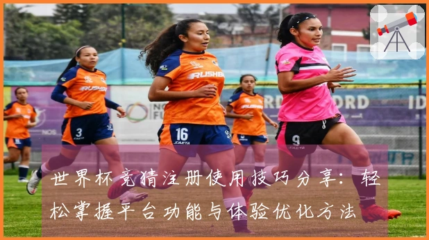 世界杯竞猜注册使用技巧分享：轻松掌握平台功能与体验优化方法