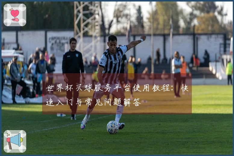 世界杯买球服务平台使用教程：快速入门与常见问题解答