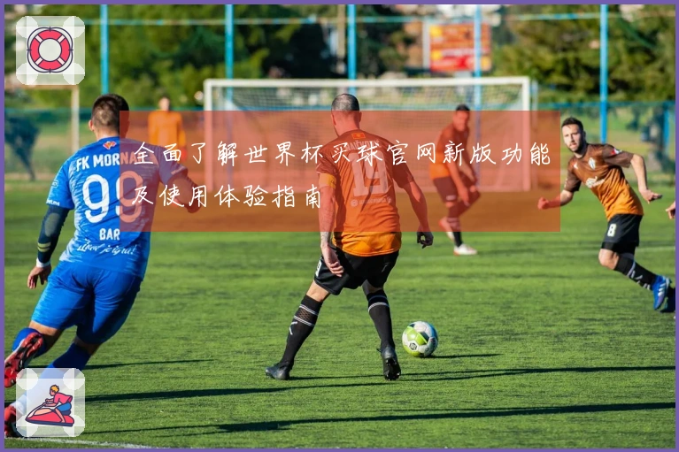 全面了解世界杯买球官网新版功能及使用体验指南