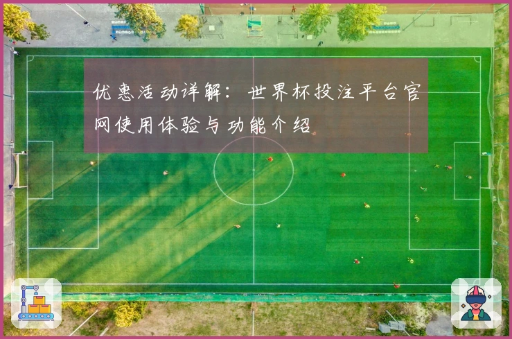 优惠活动详解：世界杯投注平台官网使用体验与功能介绍