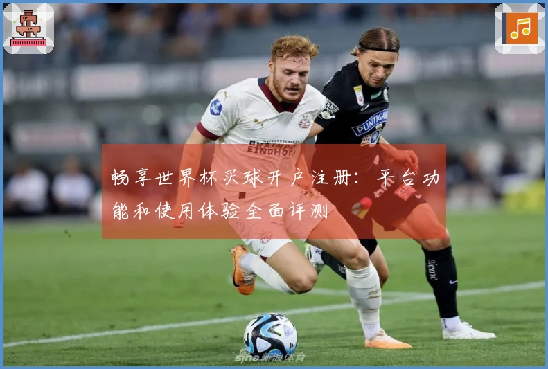 畅享世界杯买球开户注册：平台功能和使用体验全面评测
