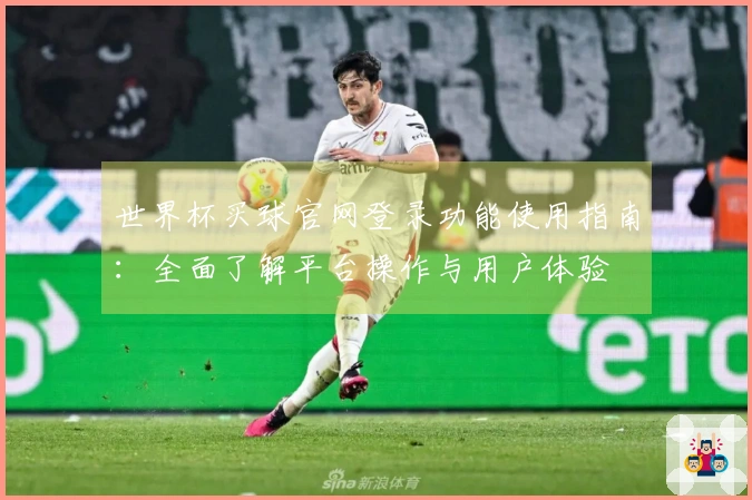 世界杯买球官网登录功能使用指南：全面了解平台操作与用户体验