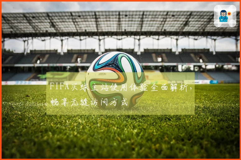 FIFA买球主站使用体验全面解析,畅享无缝访问方式